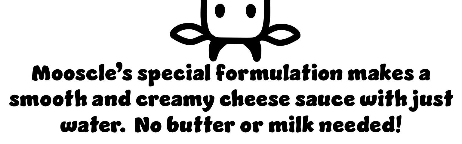 Mooscle's Special formulation makes a smooth and creamy cheese sauce with just water. No butter or milk needed!